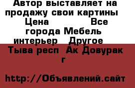 Автор выставляет на продажу свои картины  › Цена ­ 22 000 - Все города Мебель, интерьер » Другое   . Тыва респ.,Ак-Довурак г.